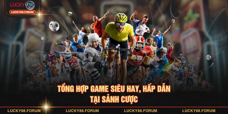 Tổng hợp game siêu hay, hấp dẫn tại sảnh cược 